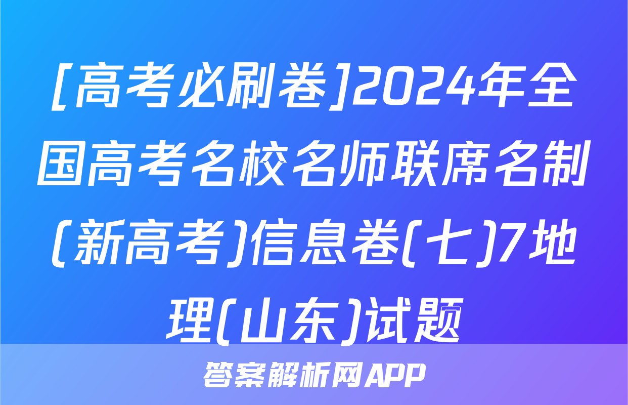 [高考必刷卷]2024年全国高考名校名师联席名制(新高考)信息卷(七)7地理(山东)试题