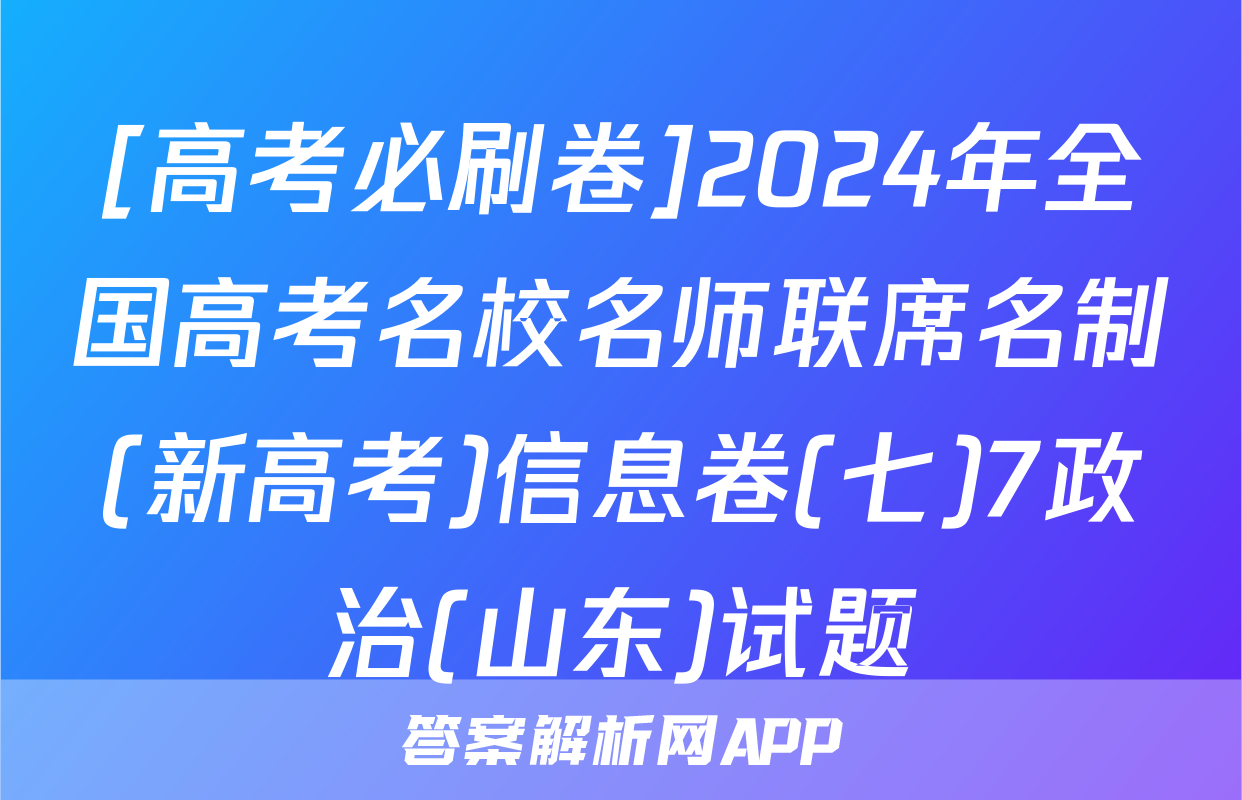 [高考必刷卷]2024年全国高考名校名师联席名制(新高考)信息卷(七)7政治(山东)试题