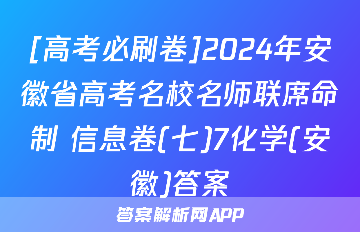 [高考必刷卷]2024年安徽省高考名校名师联席命制 信息卷(七)7化学(安徽)答案
