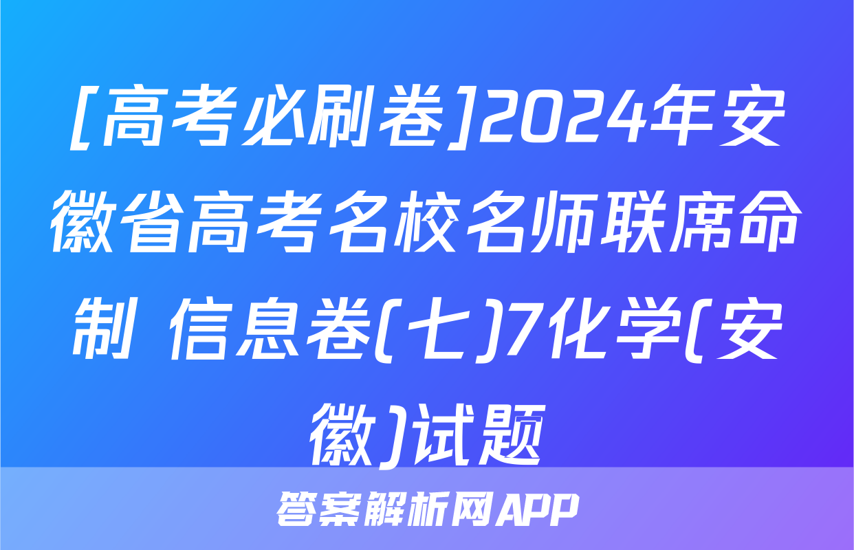 [高考必刷卷]2024年安徽省高考名校名师联席命制 信息卷(七)7化学(安徽)试题