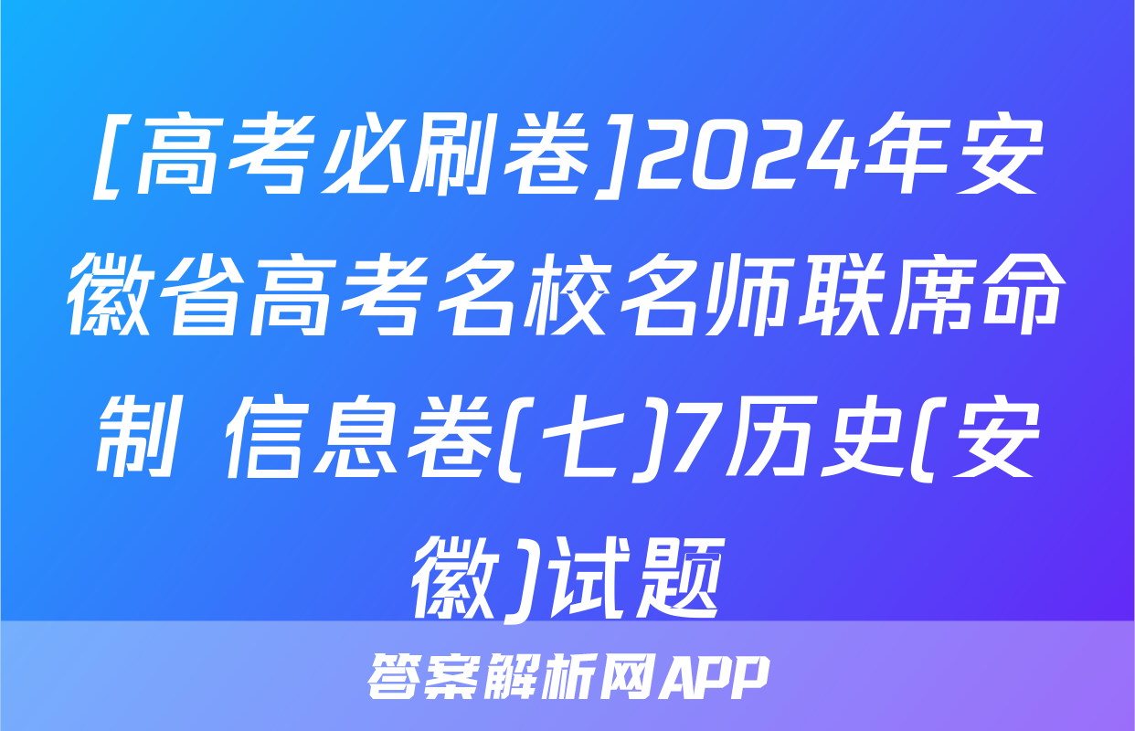 [高考必刷卷]2024年安徽省高考名校名师联席命制 信息卷(七)7历史(安徽)试题