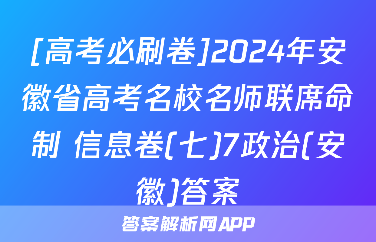 [高考必刷卷]2024年安徽省高考名校名师联席命制 信息卷(七)7政治(安徽)答案