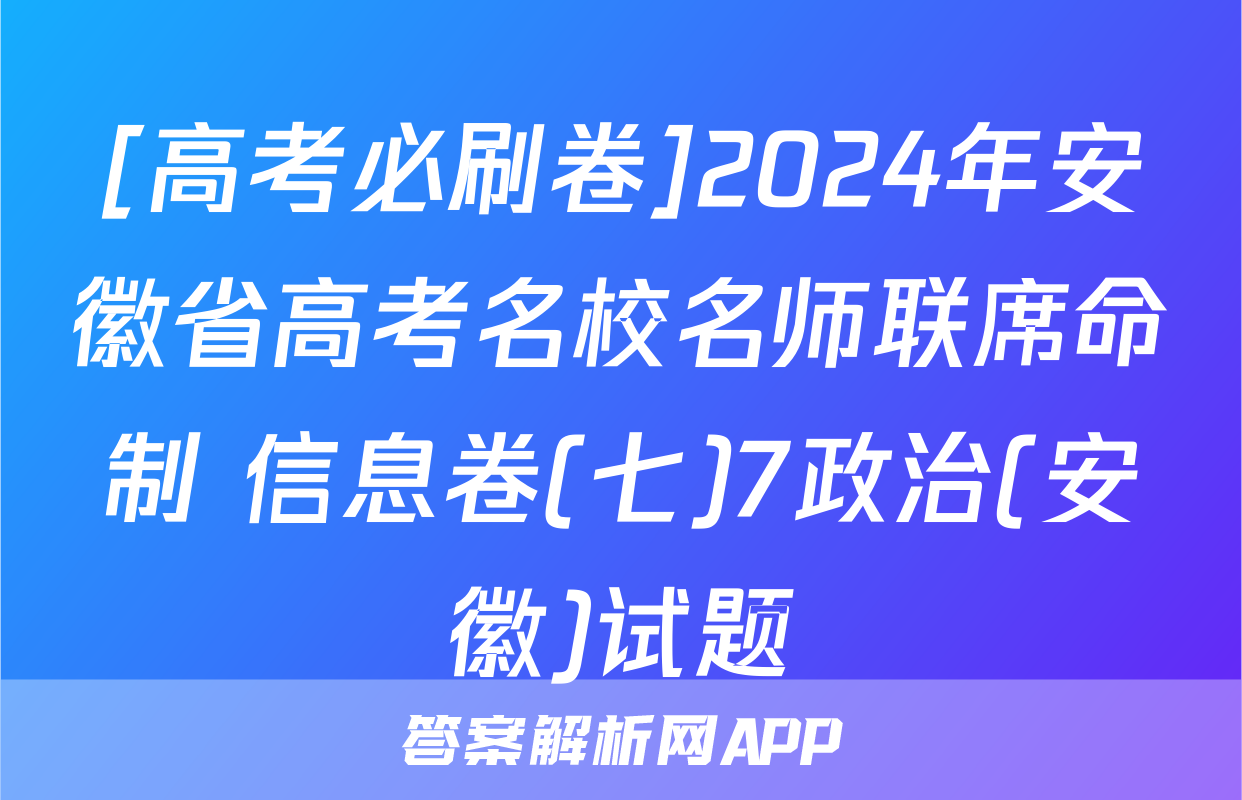 [高考必刷卷]2024年安徽省高考名校名师联席命制 信息卷(七)7政治(安徽)试题