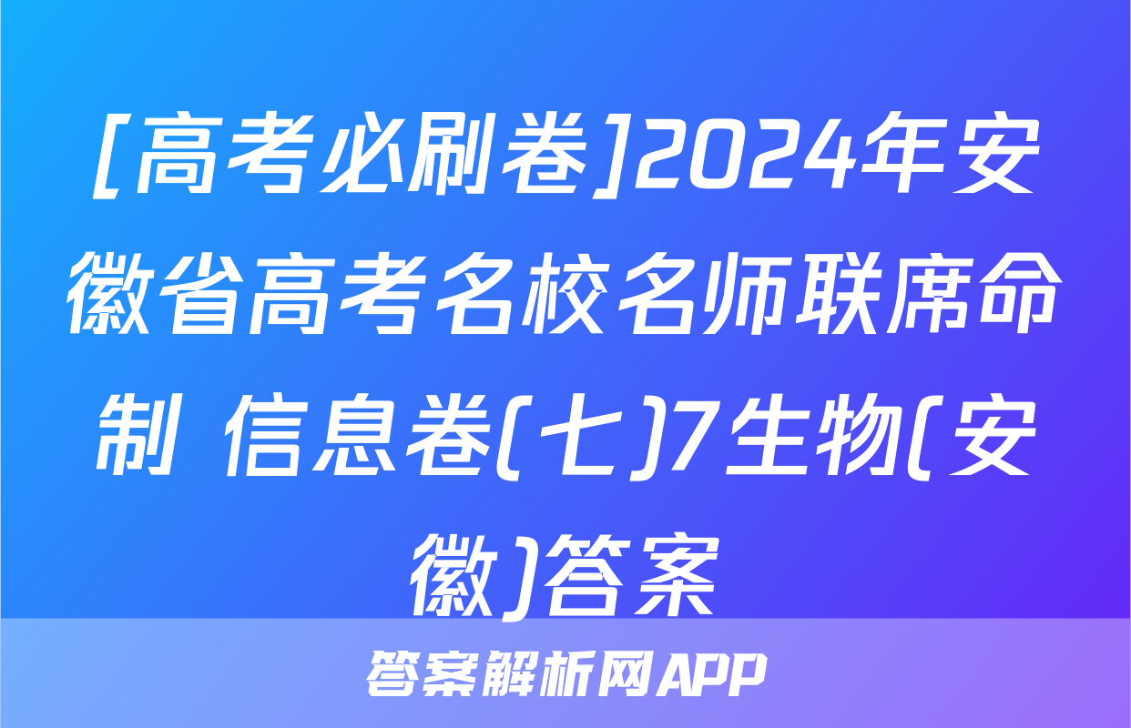 [高考必刷卷]2024年安徽省高考名校名师联席命制 信息卷(七)7生物(安徽)答案