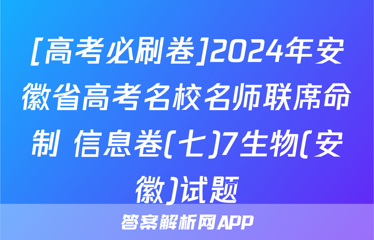 [高考必刷卷]2024年安徽省高考名校名师联席命制 信息卷(七)7生物(安徽)试题
