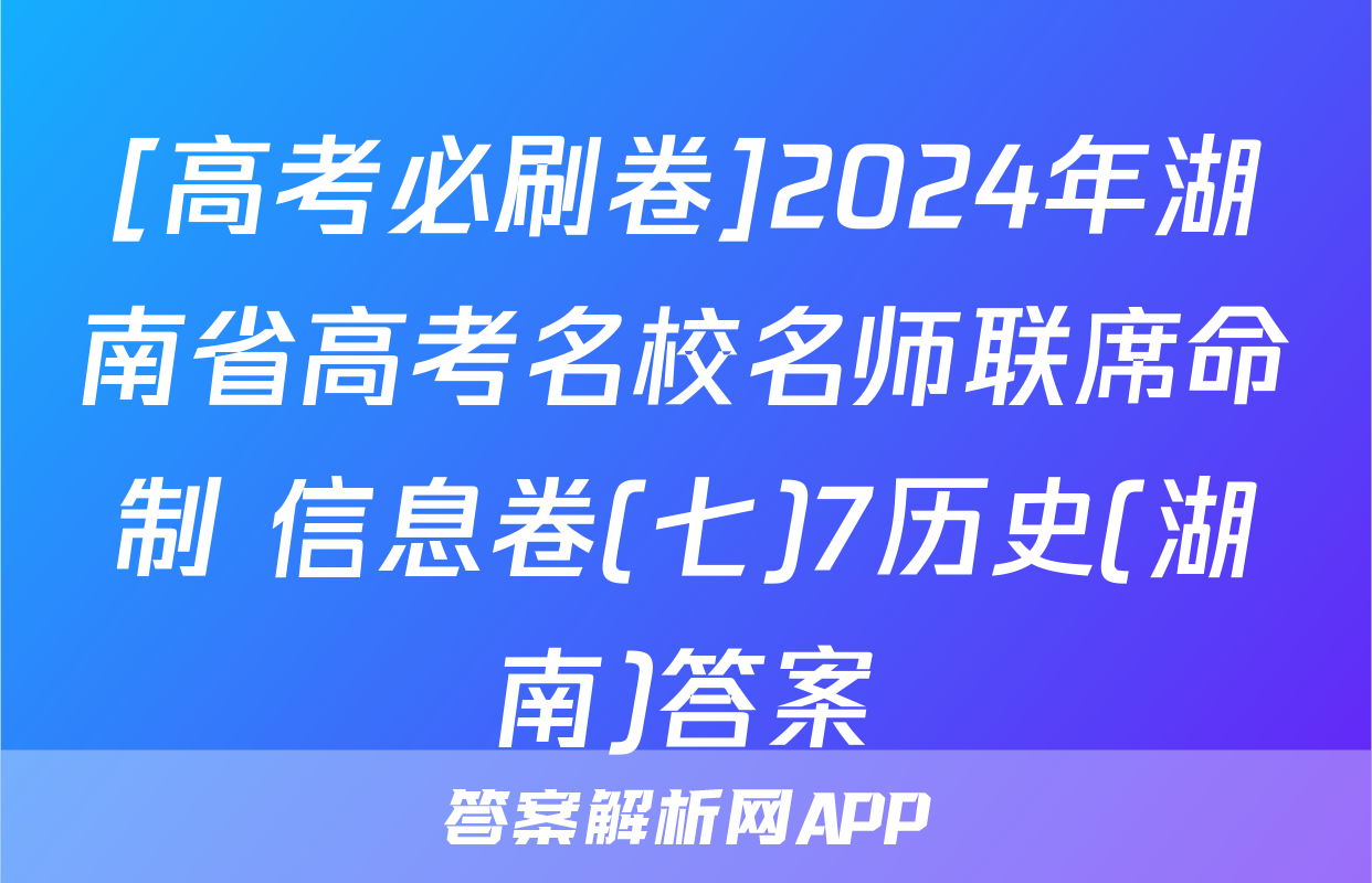 [高考必刷卷]2024年湖南省高考名校名师联席命制 信息卷(七)7历史(湖南)答案