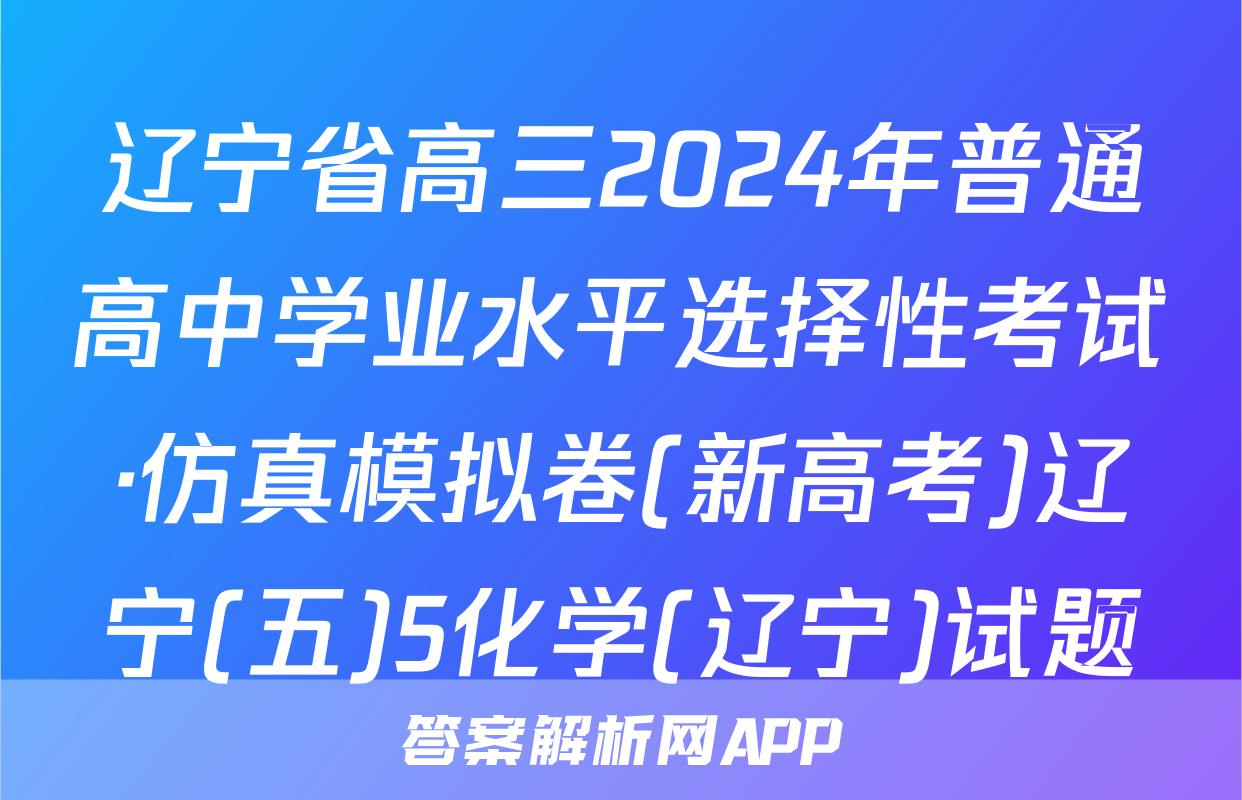 辽宁省高三2024年普通高中学业水平选择性考试·仿真模拟卷(新高考)辽宁(五)5化学(辽宁)试题